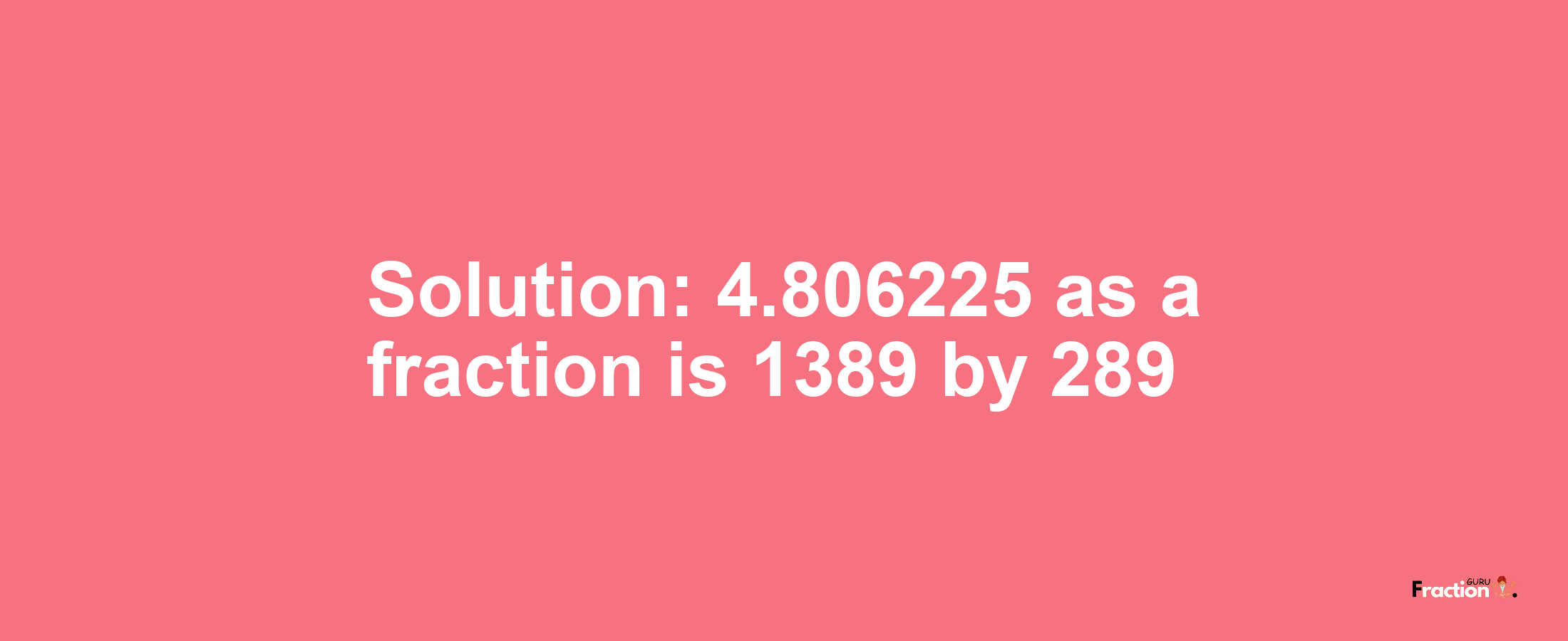 Solution:4.806225 as a fraction is 1389/289